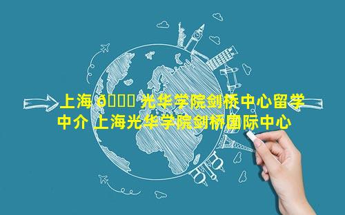 上海 💐 光华学院剑桥中心留学中介 上海光华学院剑桥国际中心怎么 🐴 样